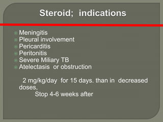  Meningitis
 Pleural involvement
 Pericarditis
 Peritonitis
 Severe Miliary TB
 Atelectasis or obstruction
2 mg/kg/day for 15 days. than in decreased
doses,
Stop 4-6 weeks after
 