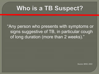 “Any person who presents with symptoms or
signs suggestive of TB, in particular cough
of long duration (more than 2 weeks).”
Source: WHO, 2003
 