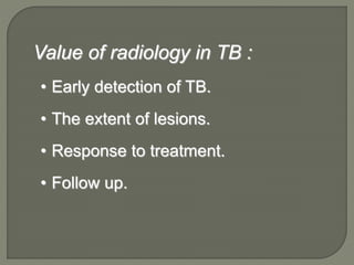 Value of radiology in TB :
• Early detection of TB.
• The extent of lesions.
• Response to treatment.
• Follow up.
 