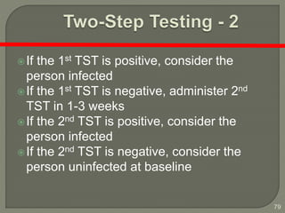 79
If the 1st TST is positive, consider the
person infected
If the 1st TST is negative, administer 2nd
TST in 1-3 weeks
If the 2nd TST is positive, consider the
person infected
If the 2nd TST is negative, consider the
person uninfected at baseline
 