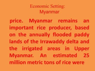 Economic Setting:
Myanmar
price. Myanmar remains an
important rice producer, based
on the annually flooded paddy
lands of ...