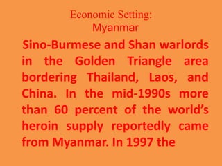 Economic Setting:
Myanmar
Sino-Burmese and Shan warlords
in the Golden Triangle area
bordering Thailand, Laos, and
China. ...