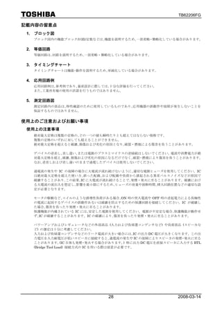 TB62206FG

記載内容の留意点
 1. ブロック図
   ブロック図内の機能ブロック/回路/定数などは､機能を説明するため､一部省略・簡略化している場合があります。


 2. 等価回路
   等価回路は､回路を説明するため､一部省略・簡略化している場合があります。


 3. タイミングチャート
   タイミングチャートは機能･動作を説明するため､単純化している場合があります。


 4. 応用回路例
   応用回路例は､参考例であり､量産設計に際しては､十分な評価を行ってください。
   また､工業所有権の使用の許諾を行うものではありません。


 5. 測定回路図
   測定回路内の部品は､特性確認のために使用しているものであり､応用機器の誤動作や故障が発生しないことを
   保証するものではありません。


使用上のご注意およびお願い事項
 使用上の注意事項
   絶対最大定格は複数の定格の､どの一つの値も瞬時たりとも超えてはならない規格です。
   複数の定格のいずれに対しても超えることができません。
   絶対最大定格を超えると破壊､損傷および劣化の原因となり､破裂・燃焼による傷害を負うことがあります。

   デバイスの逆差し､差し違い､または電源のプラスとマイナスの逆接続はしないでください。 電流や消費電力が絶
   対最大定格を超え､破壊､損傷および劣化の原因になるだけでなく､破裂・燃焼により傷害を負うことがあります。
   なお､逆差しおよび差し違いのままで通電したデバイスは使用しないでください。

   過電流の発生や IC の故障の場合に大電流が流れ続けないように､適切な電源ヒューズを使用してください。IC
   は絶対最大定格を超えた使い方､誤った配線､および配線や負荷から誘起される異常パルスノイズなどが原因で
   破壊することがあり､この結果､IC に大電流が流れ続けることで､発煙・発火に至ることがあります。破壊におけ
   る大電流の流出入を想定し､影響を最小限にするため､ヒューズの容量や溶断時間､挿入回路位置などの適切な設
   定が必要となります。

   モータの駆動など､コイルのような誘導性負荷がある場合､ON 時の突入電流や OFF 時の逆起電力による負極性
   の電流に起因するデバイスの誤動作あるいは破壊を防止するための保護回路を接続してください。IC が破壊し
   た場合､傷害を負ったり発煙・発火に至ることがあります。
   保護機能が内蔵されている IC には､安定した電源を使用してください。電源が不安定な場合､保護機能が動作せ
   ず､IC が破壊することがあります。IC の破壊により､傷害を負ったり発煙・発火に至ることがあります。

   パワーアンプおよびレギュレータなどの外部部品 (入力および負帰還コンデンサなど) や負荷部品 (スピーカな
   ど) の選定は十分に考慮してください。
   入力および負帰還コンデンサなどのリーク電流が大きい場合には､IC の出力 DC 電圧が大きくなります。この出
   力電圧を入力耐電圧が低いスピーカに接続すると､過電流の発生や IC の故障によりスピーカの発煙・発火に至る
   ことがあります。 自体も発煙・発火する場合があります。 特に出力 DC 電圧を直接スピーカに入力する BTL
                   (IC                    )
   (Bridge Tied Load) 接続方式の IC を用いる際は留意が必要です。




                           28                    2008-03-14
 