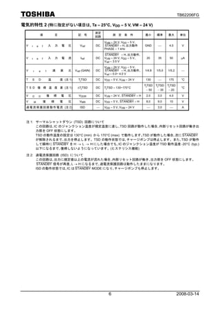 TB62206FG

電気的特性 2 (特に指定がない項目は, Ta = 25°C, VDD = 5 V, VM = 24 V)
                                                                  測定
                  項                   目               記    号                 測 定 条 件             最小      標準      最大       単位
                                                                  回路
                                                                       VVM = 24 V､VDD = 5 V､
  V   r       e       f       入       力   電   圧        Vref       DC   STANDBY = H､出力動作          GND      ⎯       4.0      V
                                                                       PHASE = 1 kHz
                                                                       STANDBY = H､出力動作､
  V   r       e       f       入       力   電   流         Iref      DC   VVM = 24 V､VDD = 5 V､      20      35      50       μA
                                                                       Vref = 3.0 V
                                                                       VVM = 24 V､VDD = 5 V､
  V       r       e       f       減       衰   比     Vref (GAIN)   DC   STANDBY = H､出力動作､         1/4.8   1/5.0   1/5.2     ⎯
                                                                       Vref = 0.0~ 4.0 V
  T   S           D           温           度 (注 1)     TjTSD       DC   VDD = 5 V､VVM = 24 V       130     ⎯       170      °C
                                                                                                 TjTSD   TjTSD   TjTSD
  T S D 復 帰 温 度 差 (注 1)                              ΔTjTSD       DC   TjTSD = 130~170°C                                   °C
                                                                                                  − 50    − 35    − 20
  V   D           D           復   帰       電   圧       VDDR        DC   VVM = 24 V､ STANDBY = H    2.0     3.0     4.0      V
  V       M           復           帰       電   圧        VMR        DC   VDD = 5 V､ STANDBY = H     8.0     9.0     10       V
  過 電 流 保 護 回 路 動 作 電 流 (注 2)                          ISD        ⎯    VDD = 5 V､VVM = 24 V       ⎯       3.0     ⎯        A



  注 1: サーマルシャットダウン (TSD) 回路について
       この回路は､IC のジャンクション温度が規定温度に達し､TSD 回路が動作した場合､内部リセット回路が働き出
       力部を OFF 状態にします。
       TSD の動作温度の設定は 130°C (min) から 170°C (max) で動作します。TSD が動作した場合､次に STANDBY
       が解除されるまで､出力を停止します。TSD の動作状態では､チャージポンプは停止します。また､TSD が動作
       して瞬時に STANDBY を H → L → H にした場合でも､IC のジャンクション温度が TSD 動作温度−20°C (typ.)
       以下になるまで､復帰しないようになっています。(ヒステリシス機能)

  注 2: 過電流保護回路 (ISD) について
       この回路は､出力に規定値以上の電流が流れた場合､内部リセット回路が働き､出力部を OFF 状態にします。
        STANDBY 信号が再度､L → H になるまで､過電流保護回路は動作したままになります。
       ISD の動作状態では､IC は STANDBY MODE になり､チャージポンプも停止します。




                                                                         6                                               2008-03-14
 