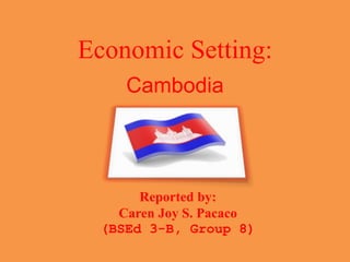 Economic Setting:
Cambodia
Reported by:
Caren Joy S. Pacaco
(BSEd 3-B, Group 8)
 