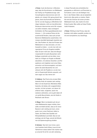 turrisbabel 85 April Aprile 2011                                                                                                    113



                                   J. Putzer Auch die Kammer in München            in dieser Thematik eine einheitliche Vor-
                                   sagt, dass die Koordination von Wettbewer-      gangsweise zu definieren und Parameter zu
                                   ben häufig von Projektsteuerungs- oder          formulieren, wenn uns die Kollegen inso-
                                   Consultingbüros übernommen wird. Ich            fern in den Rücken fallen, als sie tatsächlich
                                   glaube, wir müssen früh genug darauf rea-       bereit sind, alles gratis zu machen. Natür-
                                   gieren, damit die Kontrolle der Verfahren,      lich sind die Chancen bei einem privaten
                                   die für uns den Zugang zu öffentlichen Auf-     Wettbewerb hoch, also mache ich einen
                                   trägen bedeuten, nicht von berufsfremden        Entwurf gratis. Man sollte auf diese Proble-
                                   Strukturen übernommen wird. Wir müssen          matik hinweisen.
                                   uns dafür einsetzen, dass vorwiegend
                                   Architekten die Planungswettbewerbe koor-       J. Putzer Wichtig ist das Prinzip, dass der
                                   dinieren. […] Ein anderes Thema ist die         Auslober nicht selber auswählt, sondern da-
                                   zunehmende Tendenz, dass auch private           mit eine kompetente Jury beauftragt.
                                   Bauherren Wettbewerbe ausschreiben, hier
                                   müssen ebenfalls Spielregeln beachtet wer-
                                   den. Das Problem ist, dass die Privaten den
                                   Wettbewerb nur dazu benutzen, um eine
                                   Auswahl zu haben, – so wie man sich von
                                   irgendeiner Firma ein Angebot erstellen
                                   lässt. Es kann nicht sein, dass eine Bauge-
                                   nossenschaft mit sechs Bauwerbern zehn
                                   Kollegen anschreibt und sie bittet, inner-
                                   halb von 14 Tagen ein Projekt mit Modell
                                   abzuliefern, mit schönen Ansichten und Per-
                                   spektiven und möglichst noch einer Video-
                                   animation und Honorarangebot, und dann
                                   gehen die sechs Bauwerber her und
                                   schauen sich die Projekte an, so wie man
                                   sich im Supermarkt Schuhe aussucht, und
                                   dann sagen sie: Das nehme ich!


                                   C. Calderan Das Thema der privaten Wett-
                                   bewerbe finde ich trotzdem sehr wichtig:
                                   Wenn ich die Anzahl der öffentlichen Wett-
                                   bewerbe, die letztes Jahr ausgeschrieben
                                   wurden, mit den privaten, von denen ich
                                   erfahren habe, vergleiche, waren die
                                   Letzteren zahlreicher, und es geht dabei oft
                                   um große Bauvorhaben, wie die Hotels in
                                   Reischach oder Brixen.


                                   U. Weger Wenn turrisbabel auch die pri-
                                   vaten Wettbewerbe zeigen möchte, dann
                                   sollte vermittelt werden, dass es für einen
                                   Bauherrn sehr wichtig sein kann, einen
                                   guten Juror, einen Fachmann dabei zu
                                   haben, der Vieles über Qualität und
                                   Wirtschaftlichkeit vermittelt. Dies ist viel
                                   wichtiger als die Frage, wieviel die Teilneh-
                                   mer als Spesenvergütung erhalten.


                                   E. Schatzer Das hört man immer, wenn
                                   man Auslober berät: Wieso muss ich den
                                   Teilnehmern etwas zahlen? Die machen das
                                   ja umsonst! Es ist für uns sehr schwierig,
 