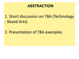 ABSTRACTION
1. Short discussion on TBA (Technology
- Based Arts)
2. Presentation of TBA examples
 