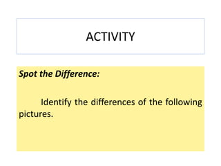 ACTIVITY
Spot the Difference:
Identify the differences of the following
pictures.
 