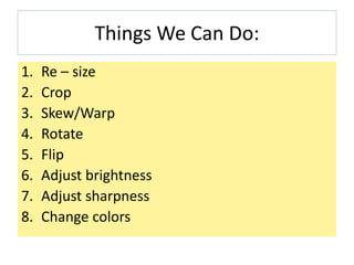 Things We Can Do:
1. Re – size
2. Crop
3. Skew/Warp
4. Rotate
5. Flip
6. Adjust brightness
7. Adjust sharpness
8. Change colors
 