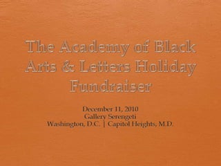 The Academy of Black Arts & Letters Holiday Fundraiser December 11, 2010 Gallery Serengeti Washington, D.C. | Capitol Heights, M.D. 