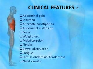 CLINICAL FEATURES :-
Abdominal pain
Diarrhea
Alternate constipation
Abdominal distension
Fever
Weight loss
Malabsorption
Fistula
Bowel obstruction
Fatigue
Diffuse abdominal tenderness
Night sweats
 