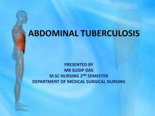 ABDOMINAL TUBERCULOSIS
PRESENTED BY
MR SUDIP DAS
M.SC NURSING 2ND SEMESTER
DEPARTMENT OF MEDICAL SURGICAL NURSING
 