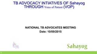 TB ADVOCACY INTIATIVES OF Sahayog
THROUGH Voice of Patient (VOP)
NATIONAL TB ADVOCATES MEETING
Date: 10/09/2015
1
 