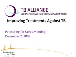 Improving Treatments Against TB Partnering for Cures Meeting December 2, 2009 