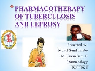 Presented by-
Mukul Sunil Tambe
M. Pharm Sem. II
Pharmacology
Roll No. 8
*PHARMACOTHERAPY
OF TUBERCULOSIS
AND LEPROSY
Tuesday, October 10, 20171
 