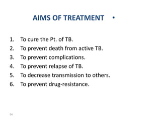 •
AIMS OF TREATMENT
1. To cure the Pt. of TB.
2. To prevent death from active TB.
3. To prevent complications.
4. To prevent relapse of TB.
5. To decrease transmission to others.
6. To prevent drug-resistance.
54
 