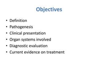 Objectives
• Definition
• Pathogenesis
• Clinical presentation
• Organ systems involved
• Diagnostic evaluation
• Current evidence on treatment
 