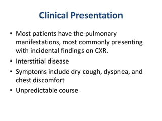 Clinical Presentation
• Most patients have the pulmonary
manifestations, most commonly presenting
with incidental findings on CXR.
• Interstitial disease
• Symptoms include dry cough, dyspnea, and
chest discomfort
• Unpredictable course
 