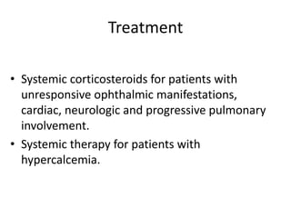 Treatment
• Systemic corticosteroids for patients with
unresponsive ophthalmic manifestations,
cardiac, neurologic and progressive pulmonary
involvement.
• Systemic therapy for patients with
hypercalcemia.
 