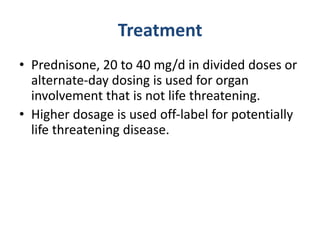 Treatment
• Prednisone, 20 to 40 mg/d in divided doses or
alternate-day dosing is used for organ
involvement that is not life threatening.
• Higher dosage is used off-label for potentially
life threatening disease.
 
