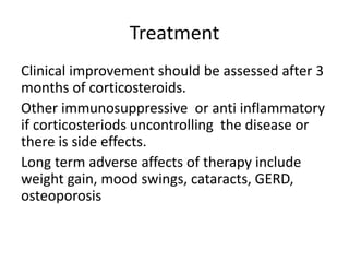 Treatment
Clinical improvement should be assessed after 3
months of corticosteroids.
Other immunosuppressive or anti inflammatory
if corticosteriods uncontrolling the disease or
there is side effects.
Long term adverse affects of therapy include
weight gain, mood swings, cataracts, GERD,
osteoporosis
 