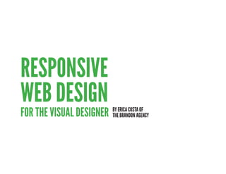 RESPONSIVE
WEB DESIGN
FOR THE VISUAL DESIGNER   BY ERICA COSTA OF
                          THE BRANDON AGENCY
 