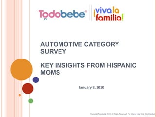 AUTOMOTIVE CATEGORY SURVEY KEY INSIGHTS FROM HISPANIC MOMS January 8, 2010 Copyright Todobebé 2010. All Rights Reserved. For Internal Use Only. Confidential 
