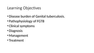 Learning Objectives
•Disease burden of Genital tuberculosis.
•Pathophysiology of FGTB
•Clinical symptoms
•Diagnosis
•Management
•Treatment
 