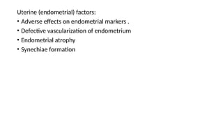 Uterine (endometrial) factors:
• Adverse effects on endometrial markers .
• Defective vascularization of endometrium
• Endometrial atrophy
• Synechiae formation
 