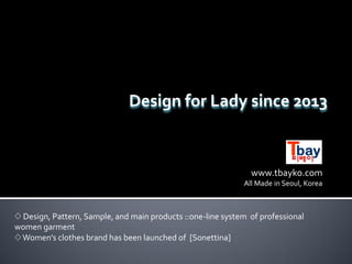 Design for Lady since 2013
www.tbayko.com
All Made in Seoul, Korea
◊ Design, Pattern, Sample, and main products ::one-line system of professional
women garment
◊Women’s clothes brand has been launched of [Sonettina]
 