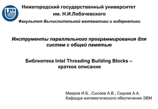 Библиотека  Intel Threading Building Blocks  –  краткое описание Инструменты параллельного программирования для систем с общей памятью Мееров И.Б. ,  Сысоев А.В., Сиднев А.А. Кафедра математического обеспечения ЭВМ 