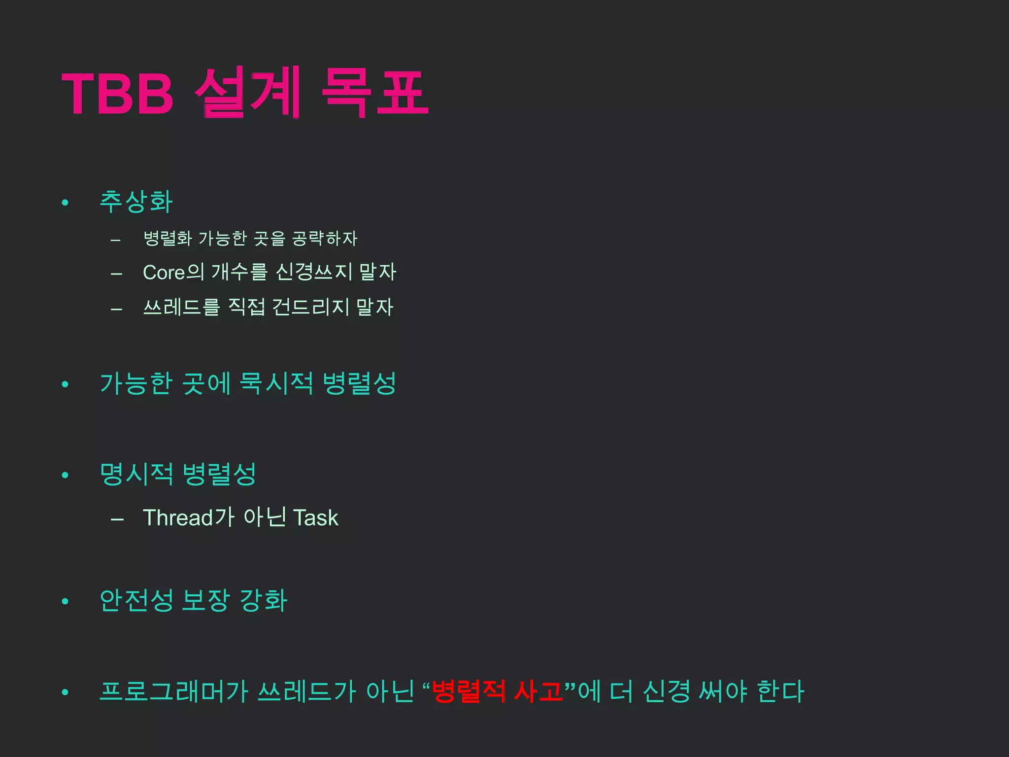 TBB 설계 목표추상화병렬화 가능한 곳을 공략하자Core의 개수를 신경쓰지 말자쓰레드를 직접 건드리지 말자가능한 곳에 묵시적 병렬성명시적 병렬성Thread가 아닌 Task안전성 보장 강화프로그래머가 쓰레드가 아닌 “병렬적 사고”에 더 신경 써야 한다