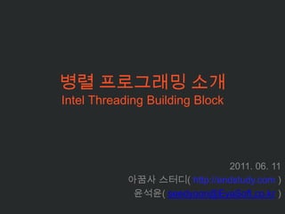 병렬 프로그래밍 소개Intel Threading Building Block  2011. 06. 11 아꿈사스터디( http://andstudy.com ) 윤석윤( seedyoon@EyaSoft.co.kr ) 