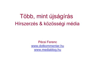 Több, mint újságírás
Hírszerzés & közösségi média


          Pécsi Ferenc
       www.dotkommentar.hu
        www.mediablog.hu
 