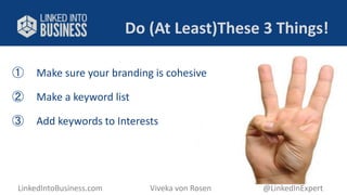 Do (At Least)These 3 Things! 
① Make sure your branding is cohesive 
② Make a keyword list 
③ Add keywords to Interests 
LinkedIntoBusiness.com Viveka von Rosen @LinkedInExpert 
 