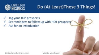 Do (At Least)These 3 Things! 
 Tag your TOP prospects 
 Set reminders to follow up with HOT prospects 
 Ask for an Introduction 
LinkedIntoBusiness.com Viveka von Rosen @LinkedInExpert 
 