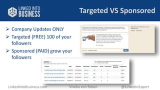 Targeted VS Sponsored 
 Company Updates ONLY 
 Targeted (FREE) 100 of your 
followers 
 Sponsored (PAID) grow your 
followers 
LinkedIntoBusiness.com Viveka von Rosen @LinkedInExpert 
 