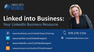 Linked into Business: 
www.facebook.com/LinkedInExpertTraining 
www.twitter.com/linkedinexpert 
www.linkedin.com/in/linkedinexpert 
www.amazon.com/author/linkedinexpert 
279-1710 
LinkedIntoBusiness.com 
Your LinkedIn Business Resource 
www.facebook.com/LinkedInExpertTraining 
www.twitter.com/linkedinexpert 
www.linkedin.com/in/linkedinexpert 
www.amazon.com/author/linkedinexpert 
970 279-1710 
LinkedIntoBusiness.com 
