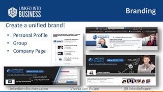 Create a unified brand! 
Branding 
• Personal Profile 
• Group 
• Company Page 
LinkedIntoBusiness.com Viveka von Rosen @LinkedInExpert 
 