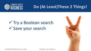 Do (At Least)These 2 Things! 
 Try a Boolean search 
 Save your search 
LinkedIntoBusiness.com Viveka von Rosen @LinkedI...