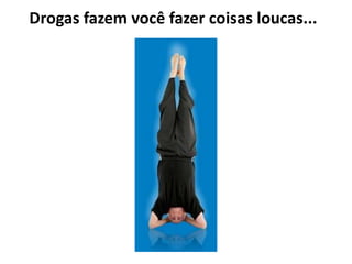 Drogas fazem você fazer coisas loucas...
 