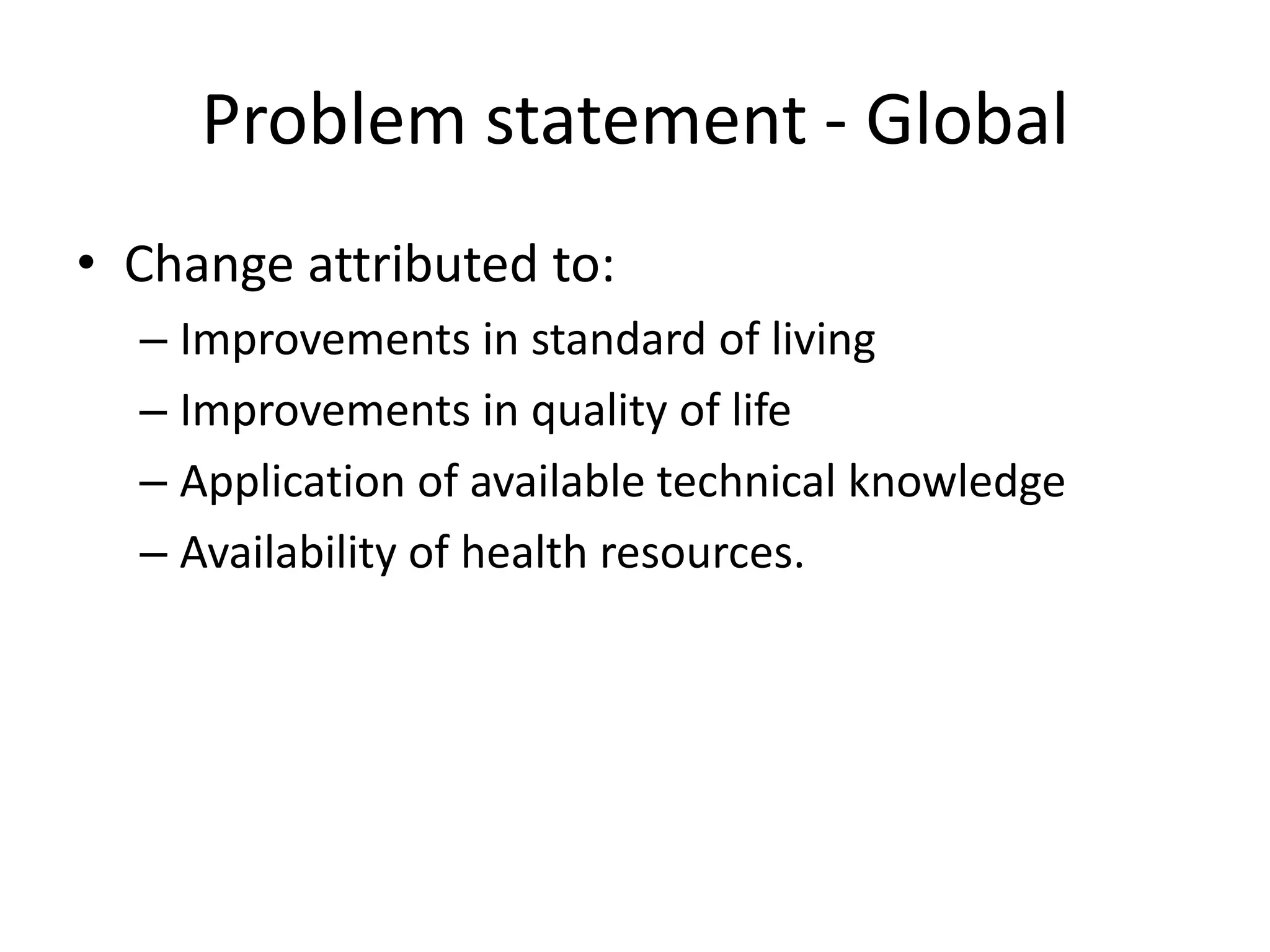 Problem statement - Global
• Change attributed to:
  – Improvements in standard of living
  – Improvements in quality of life
  – Application of available technical knowledge
  – Availability of health resources.
 