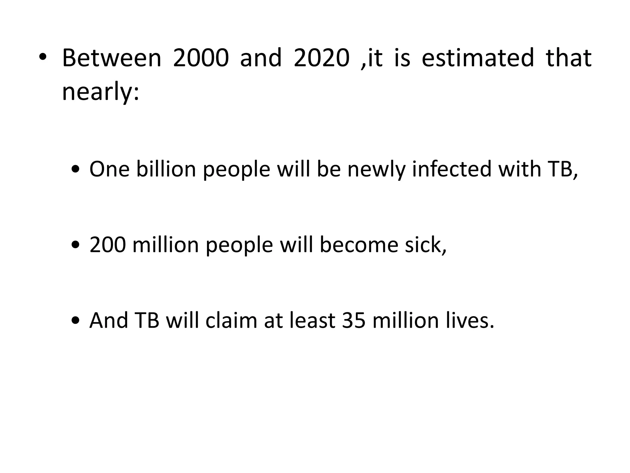 • Between 2000 and 2020 ,it is estimated that
  nearly:

  • One billion people will be newly infected with TB,


  • 200 million people will become sick,


  • And TB will claim at least 35 million lives.
 