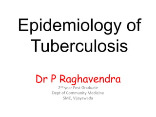 Epidemiology of
 Tuberculosis
  Dr P Raghavendra
        2nd year Post Graduate
     Dept of Community Medicine
           SMC, Vijayawada
 