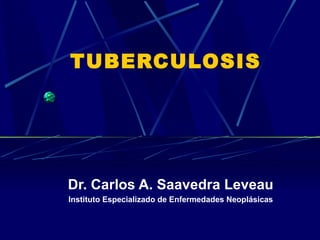 TUBERCULOSIS




Dr. Carlos A. Saavedra Leveau
Instituto Especializado de Enfermedades Neoplásicas
 
