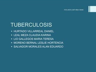 HVD-LMCK-LGMT-MBLH-SMAE




TUBERCULOSIS
   HURTADO VILLARREAL DANIEL
   LEAL MEZA CLAUDIA KARINA
   LIO GALLEGOS MARIA TERESA
   MORENO BERNAL LESLIE HORTENCIA
   SALVADOR MORALES ALAN EDUARDO
 