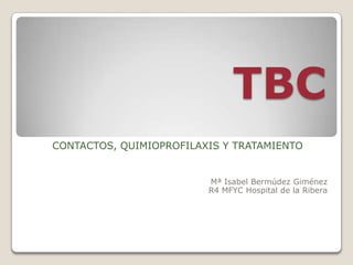 TBC
CONTACTOS, QUIMIOPROFILAXIS Y TRATAMIENTO
Mª Isabel Bermúdez Giménez
R4 MFYC Hospital de la Ribera
 