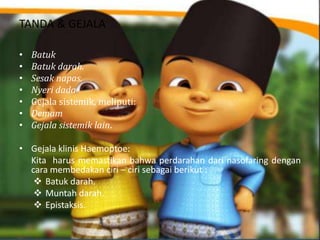 TANDA & GEJALA
•
•
•
•
•
•
•

Batuk
Batuk darah.
Sesak napas.
Nyeri dada
Gejala sistemik, meliputi:
Demam
Gejala sistemik lain.

• Gejala klinis Haemoptoe:
Kita harus memastikan bahwa perdarahan dari nasofaring dengan
cara membedakan ciri – ciri sebagai berikut :
 Batuk darah.
 Muntah darah.
 Epistaksis.

 