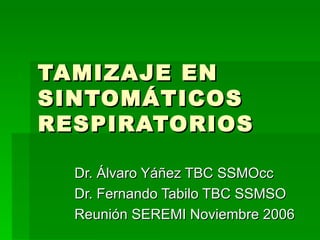 TAMIZAJE EN SINTOMÁTICOS RESPIRATORIOS Dr. Álvaro Yáñez TBC SSMOcc Dr. Fernando Tabilo TBC SSMSO Reunión SEREMI Noviembre 2006 