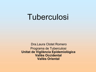Tuberculosi
Dra.Laura Clotet Romero
Programa de Tuberculosi
Unitat de Vigilància Epidemiològica
Vallès Occidental
Vallès Oriental
 